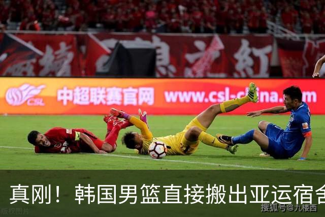 真刚！韩国男篮直接搬出亚运宿舍！高额住宿费曝光 中国男篮会搬吗